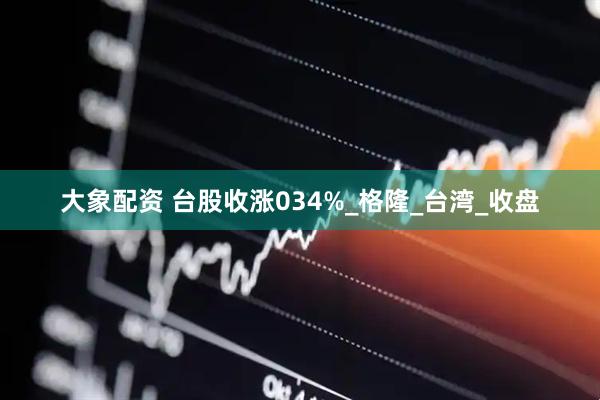 大象配资 台股收涨034%_格隆_台湾_收盘