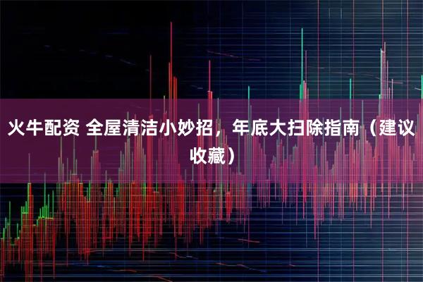 火牛配资 全屋清洁小妙招，年底大扫除指南（建议收藏）