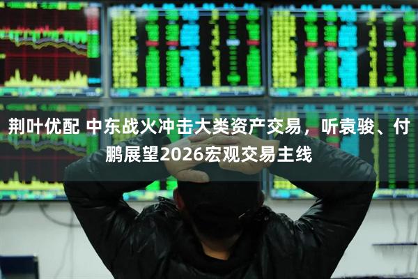 荆叶优配 中东战火冲击大类资产交易，听袁骏、付鹏展望2026宏观交易主线