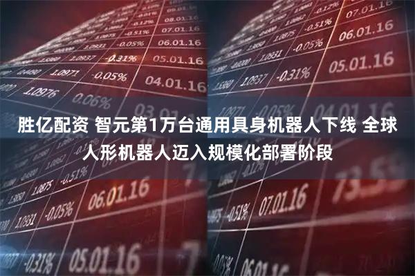 胜亿配资 智元第1万台通用具身机器人下线 全球人形机器人迈入规模化部署阶段