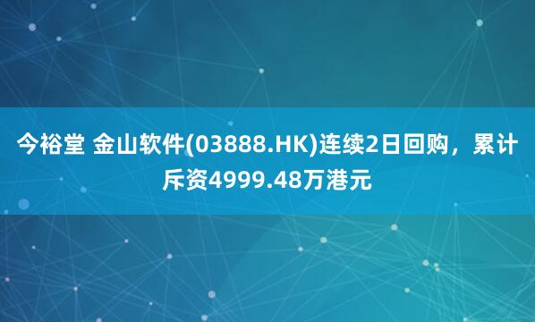 今裕堂 金山软件(03888.HK)连续2日回购，累计斥资4999.48万港元