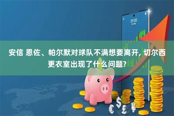 安信 恩佐、帕尔默对球队不满想要离开, 切尔西更衣室出现了什么问题?