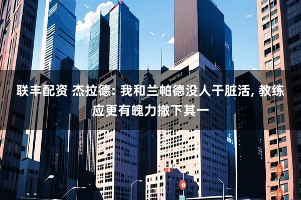 联丰配资 杰拉德: 我和兰帕德没人干脏活, 教练应更有魄力撤下其一