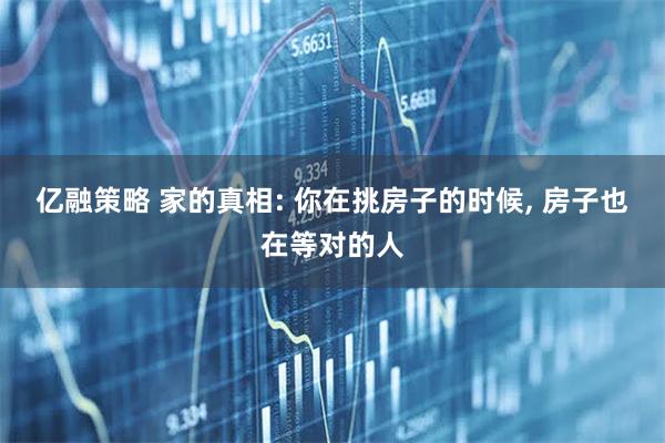 亿融策略 家的真相: 你在挑房子的时候, 房子也在等对的人