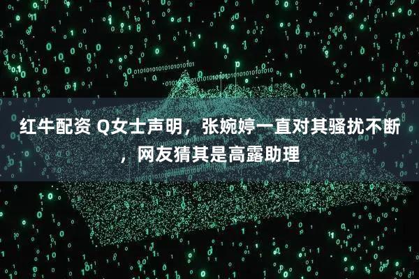红牛配资 Q女士声明，张婉婷一直对其骚扰不断，网友猜其是高露助理