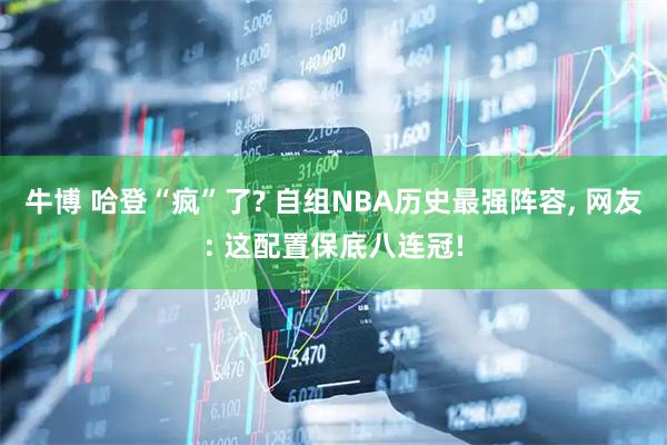 牛博 哈登“疯”了? 自组NBA历史最强阵容, 网友: 这配置保底八连冠!