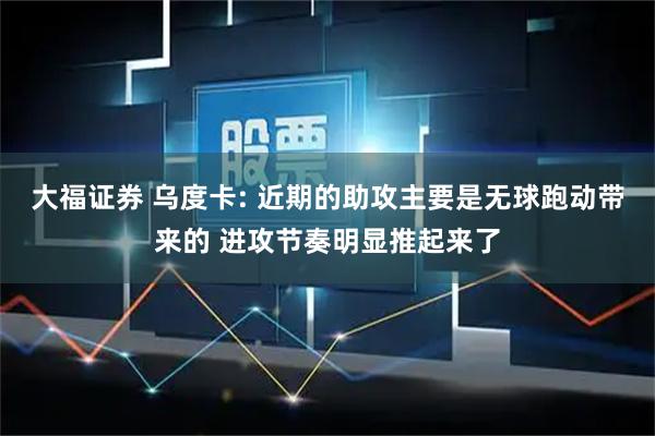 大福证券 乌度卡: 近期的助攻主要是无球跑动带来的 进攻节奏明显推起来了