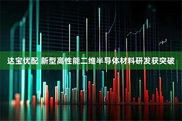 达宝优配 新型高性能二维半导体材料研发获突破
