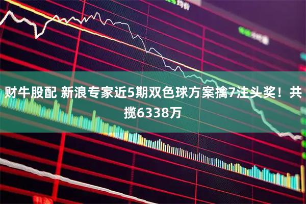 财牛股配 新浪专家近5期双色球方案擒7注头奖！共揽6338万