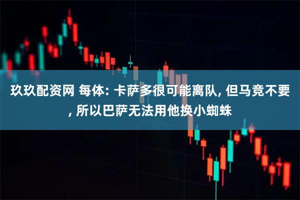玖玖配资网 每体: 卡萨多很可能离队, 但马竞不要, 所以巴萨无法用他换小蜘蛛