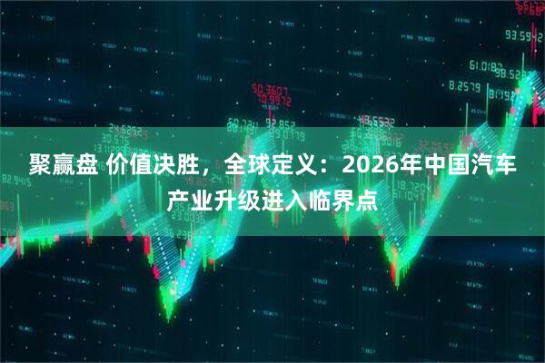 聚赢盘 价值决胜，全球定义：2026年中国汽车产业升级进入临界点